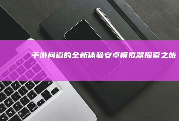 手游问道的全新体验：安卓模拟器探索之旅